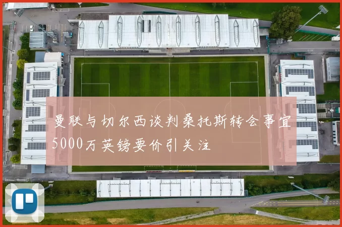 曼联与切尔西谈判桑托斯转会事宜5000万英镑要价引关注