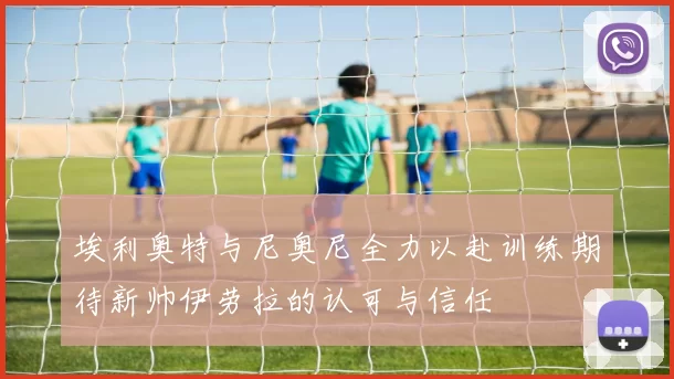 埃利奥特与尼奥尼全力以赴训练期待新帅伊劳拉的认可与信任