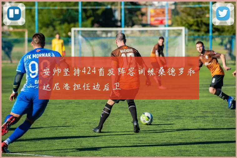 安帅坚持424首发阵容训练桑德罗和达尼洛担任边后卫