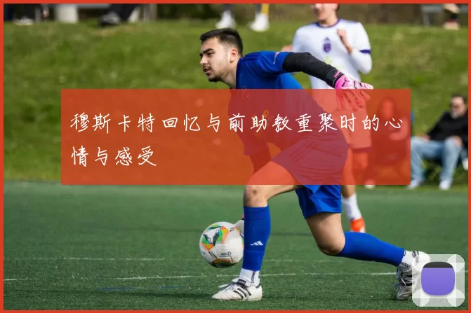 穆斯卡特回忆与前助教重聚时的心情与感受