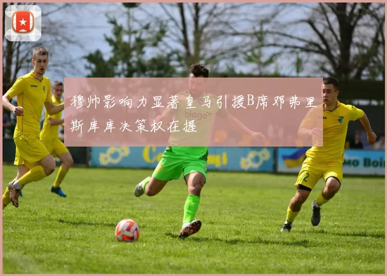 穆帅影响力显著皇马引援B席邓弗里斯库库决策权在握
