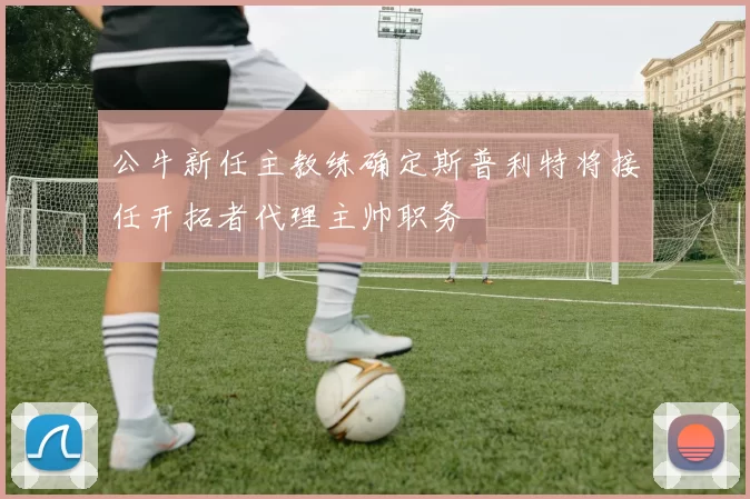 公牛新任主教练确定斯普利特将接任开拓者代理主帅职务