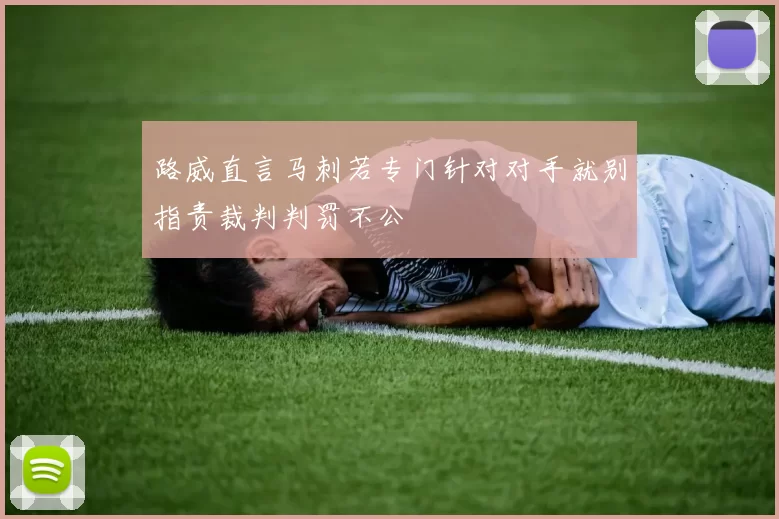 路威直言马刺若专门针对对手就别指责裁判判罚不公