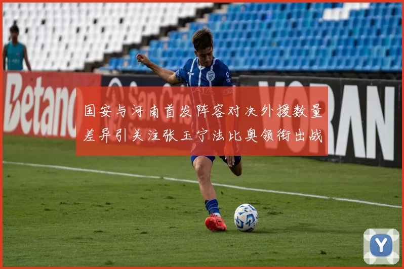 国安与河南首发阵容对决外援数量差异引关注张玉宁法比奥领衔出战