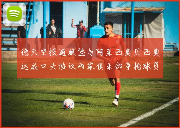 德天空报道狼堡与阿莱西奥贝西奥达成口头协议两家俱乐部争抢球员