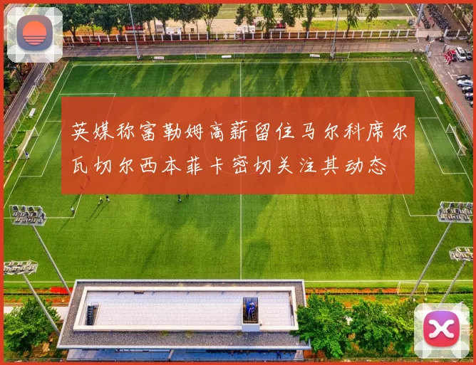英媒称富勒姆高薪留住马尔科席尔瓦切尔西本菲卡密切关注其动态