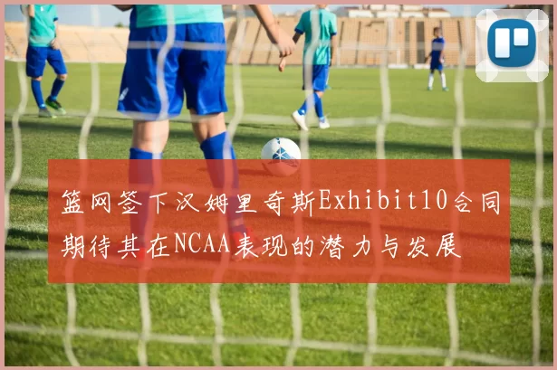 篮网签下汉姆里奇斯Exhibit10合同期待其在NCAA表现的潜力与发展