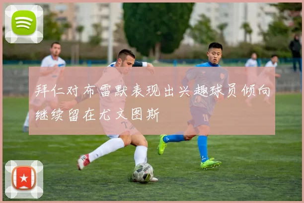 拜仁对布雷默表现出兴趣球员倾向继续留在尤文图斯
