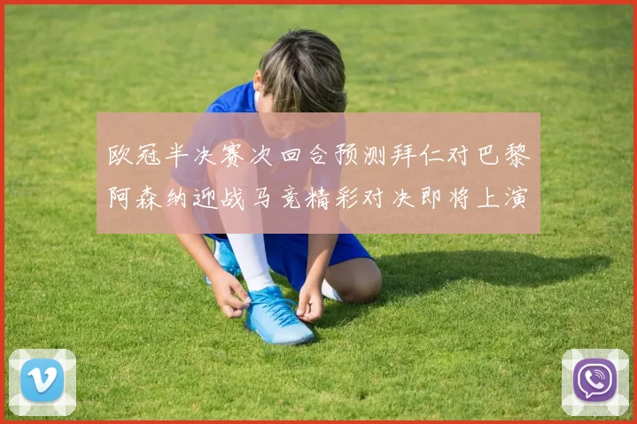 欧冠半决赛次回合预测拜仁对巴黎阿森纳迎战马竞精彩对决即将上演