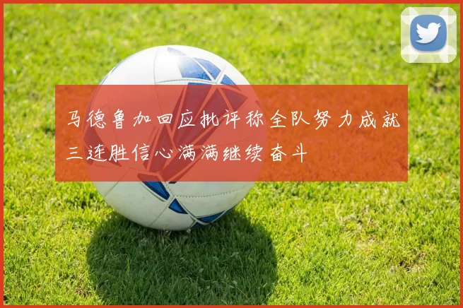 马德鲁加回应批评称全队努力成就三连胜信心满满继续奋斗