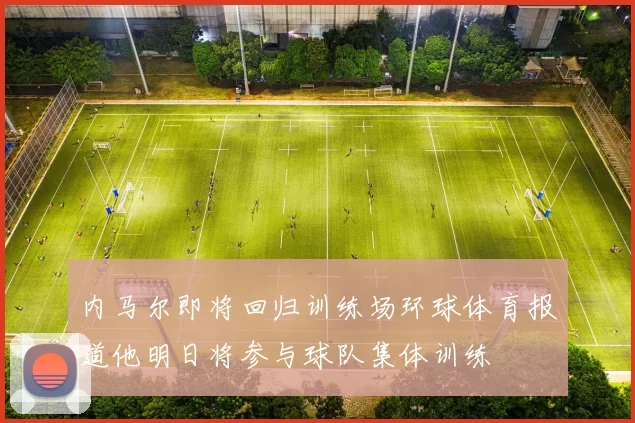 内马尔即将回归训练场环球体育报道他明日将参与球队集体训练