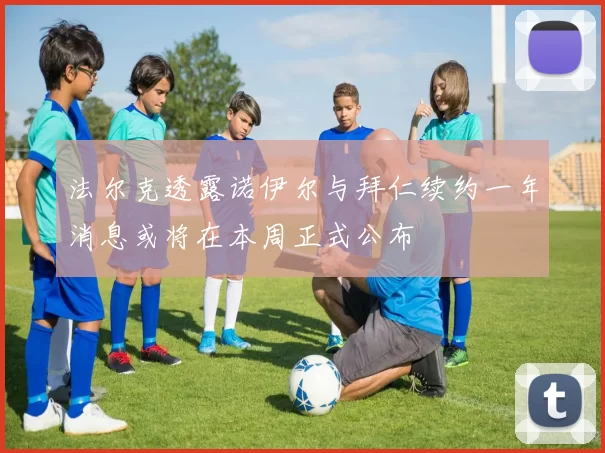 法尔克透露诺伊尔与拜仁续约一年消息或将在本周正式公布